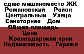 сдаю машиноместо ЖК“Романовский“ › Район ­ Центральный › Улица ­ Санаторная › Дом ­ 50 › Общая площадь ­ 20 › Цена ­ 2 500 - Краснодарский край Недвижимость » Гаражи   